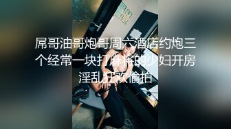 屌哥油哥炮哥周六酒店约炮三个经常一块打麻将的少妇开房淫乱狂欢偷拍