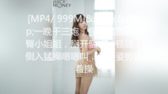 [MP4/ 999M]&nbsp;&nbsp;一晚干三炮，包臀裙顶级美臀小姐姐，掰开骚穴一顿舔，侧入猛操嗯嗯叫，各种姿势换着操