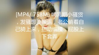 [MP4/ 758M] 哺乳期小骚货，发骚想要操逼，老公躺着自己骑上来，扭动细腰，屁股上下套弄