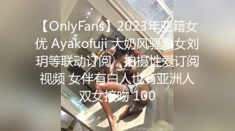 【OnlyFans】2023年亚籍女优 Ayakofuji 大奶风骚熟女刘玥等联动订阅，拍摄性爱订阅视频 女伴有白人也有亚洲人双女接吻 100