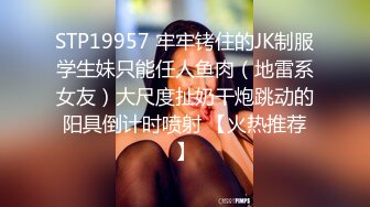 STP19957 牢牢铐住的JK制服学生妹只能任人鱼肉（地雷系女友）大尺度扯奶干炮跳动的阳具倒计时喷射 【火热推荐】