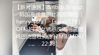 【新片速遞】&nbsp;&nbsp;✨韩国高质量黑丝高跟情侣「henry_sera」「sarah579」OF私拍 美女诱惑洗浴用逼蹭鸡巴挑逗壮男[992MB/MP4/22:28]