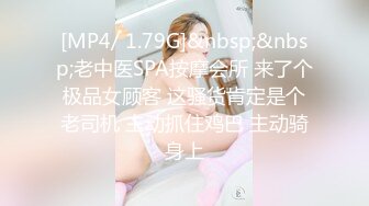 [MP4/ 1.79G]&nbsp;&nbsp;老中医SPA按摩会所 来了个极品女顾客 这骚货肯定是个老司机 主动抓住鸡巴 主动骑身上