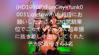 (HD1080P)(FunCity)(funk00031.qletgwvh)た叔母にお願いしたところ エロ尻騎乗位でこっそりじゃなく超卑猥に抜き差し中出ししてくれた デカ尻叔母さん3名