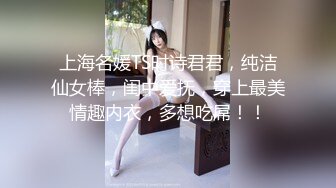 上海名媛TS时诗君君，纯洁仙女棒，闺中爱抚，穿上最美情趣内衣，多想吃屌！！