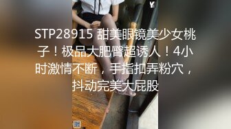 STP28915 甜美眼镜美少女桃子！极品大肥臀超诱人！4小时激情不断，手指扣弄粉穴，抖动完美大屁股