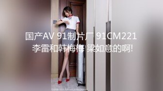 国产AV 91制片厂 91CM221 李雷和韩梅梅 梁如意的啊!