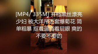 [MP4/ 335M] 开档黑丝漂亮少妇 被大洋吊无套爆菊花 简单粗暴 抠着逼插着屁眼 爽的不要不要的