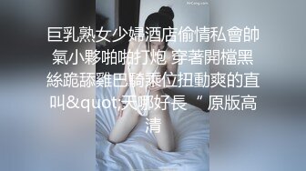 巨乳熟女少婦酒店偷情私會帥氣小夥啪啪打炮 穿著開檔黑絲跪舔雞巴騎乘位扭動爽的直叫&quot;天哪好長“ 原版高清