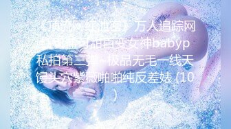 《顶流网红泄密》万人追踪网红可盐可甜百变女神babyp私拍第三弹~极品无毛一线天馒头穴紫薇啪啪纯反差婊 (10)