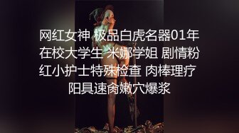 网红女神 极品白虎名器01年在校大学生 米娜学姐 剧情粉红小护士特殊检查 肉棒理疗 阳具速肏嫩穴爆浆