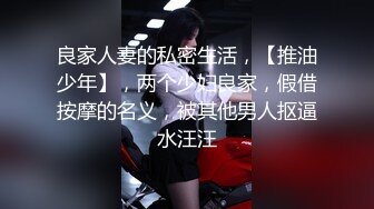 良家人妻的私密生活，【推油少年】，两个少妇良家，假借按摩的名义，被其他男人抠逼水汪汪