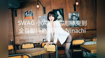 SWAG 小穴好痒慰慰棒爽到全身颤抖高潮不停 Ninachi