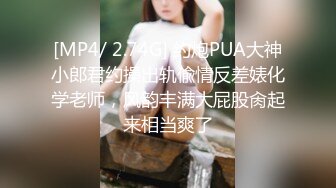 [MP4/ 2.74G] 约炮PUA大神小郎君约操出轨偸情反差婊化学老师，风韵丰满大屁股肏起来相当爽了