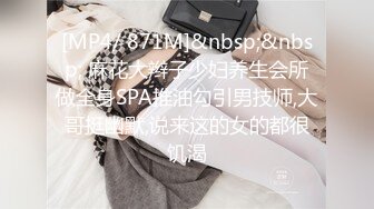 [MP4/ 871M]&nbsp;&nbsp; 麻花大辫子少妇养生会所做全身SPA推油勾引男技师,大哥挺幽默,说来这的女的都很饥渴