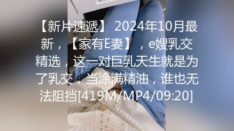 【新片速遞】 2024年10月最新，【家有E妻】，e嫂乳交精选，这一对巨乳天生就是为了乳交，当涂满精油，谁也无法阻挡[419M/MP4/09:20]