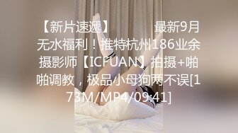 【新片速遞】 ⚫️⚫️最新9月无水福利！推特杭州186业余摄影师【ICFUAN】拍摄+啪啪调教，极品小母狗两不误[173M/MP4/09:41]