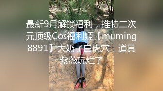 最新9月解锁福利，推特二次元顶级Cos福利姬【muming8891】大奶子白虎穴，道具紫薇玩烂了