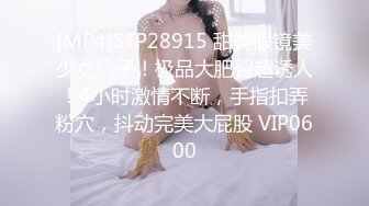 [MP4]STP28915 甜美眼镜美少女桃子！极品大肥臀超诱人！4小时激情不断，手指扣弄粉穴，抖动完美大屁股 VIP0600