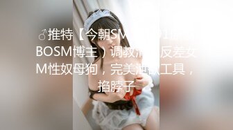 ♂推特【今朝SM】（91原创BOSM博主）调教清纯反差女M性奴母狗，完美泄欲工具，掐脖子