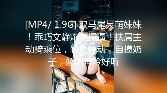 [MP4/ 1.9G] 双马尾呆萌妹妹！乖巧文静炮友操逼！扶屌主动骑乘位，轻轻蠕动，自摸奶子，娇喘呻吟好听